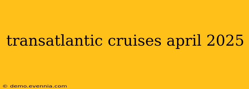 transatlantic cruises april 2025