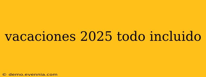 vacaciones 2025 todo incluido