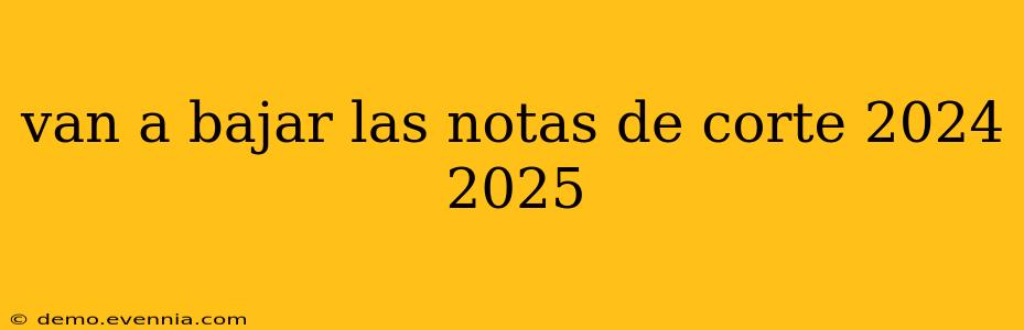 van a bajar las notas de corte 2024 2025