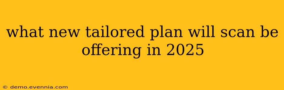 what new tailored plan will scan be offering in 2025