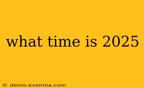 what time is 2025