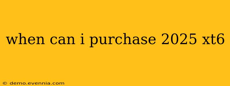 when can i purchase 2025 xt6