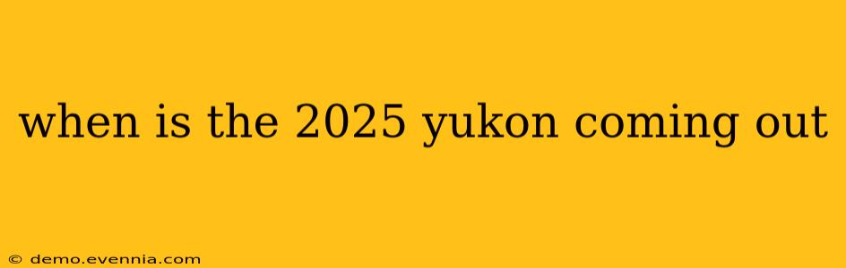 when is the 2025 yukon coming out