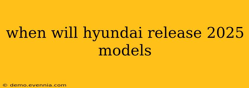 when will hyundai release 2025 models