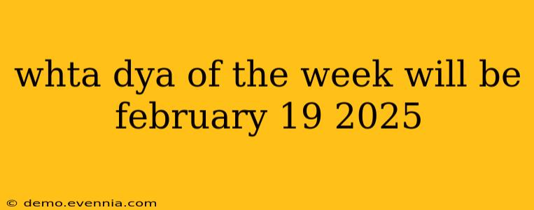 whta dya of the week will be february 19 2025