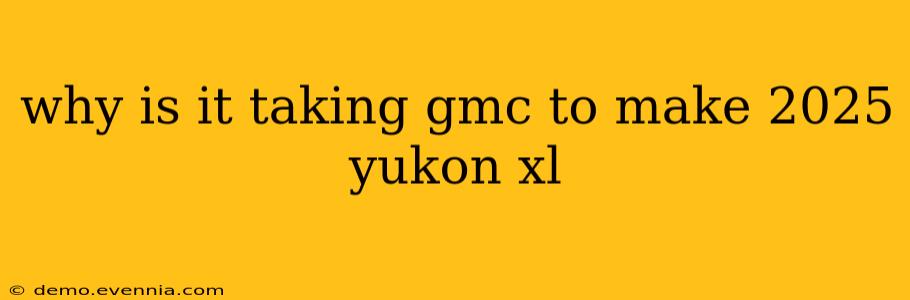 why is it taking gmc to make 2025 yukon xl