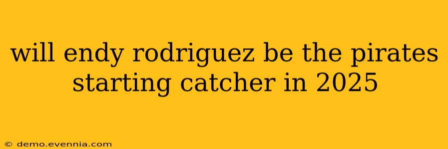 will endy rodriguez be the pirates starting catcher in 2025