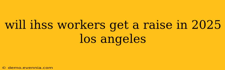 will ihss workers get a raise in 2025 los angeles