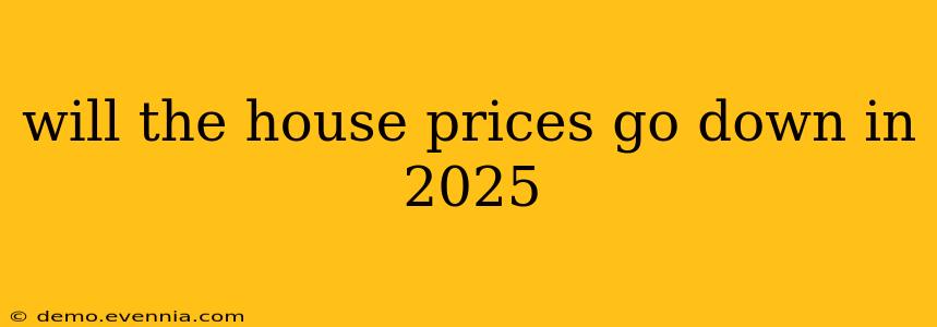 will the house prices go down in 2025