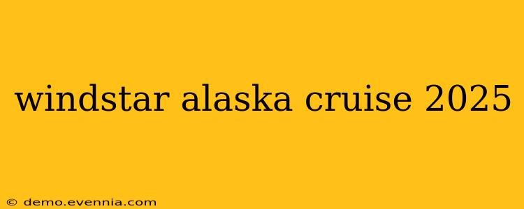 windstar alaska cruise 2025