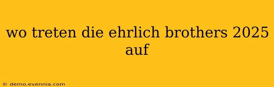 wo treten die ehrlich brothers 2025 auf